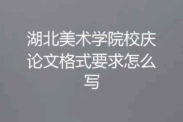 湖北美术学院校庆论文格式要求怎么写