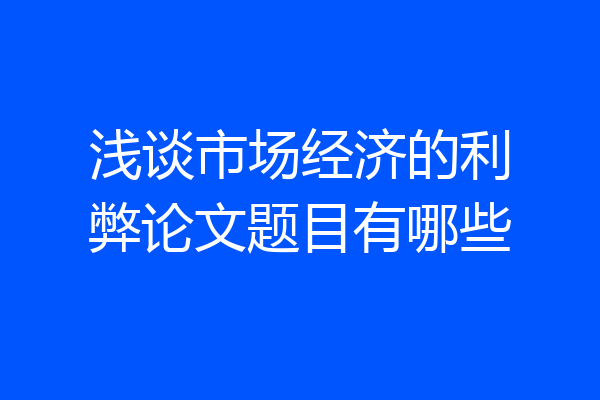 浅谈市场经济的利弊论文题目有哪些