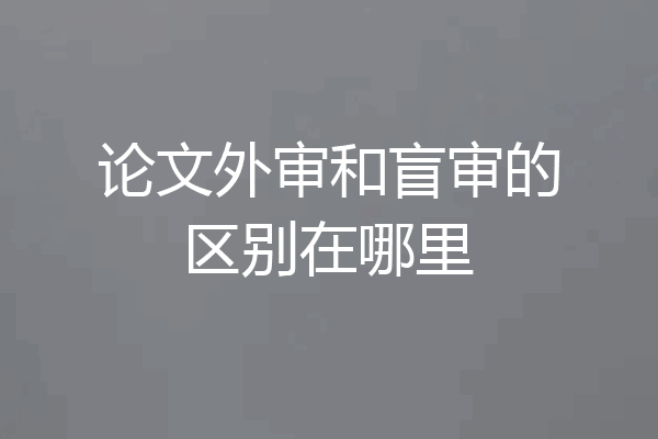 论文外审和盲审的区别在哪里