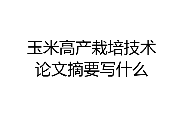 玉米高产栽培技术论文摘要写什么