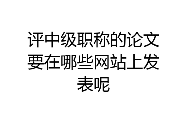 评中级职称的论文要在哪些网站上发表呢