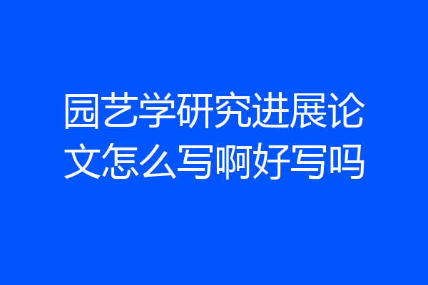 园艺学研究进展论文怎么写啊好写吗