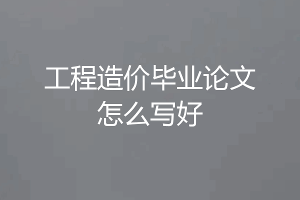 工程造价毕业论文怎么写好