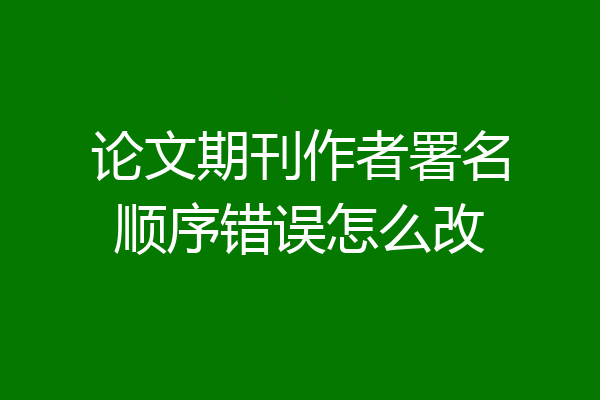 论文期刊作者署名顺序错误怎么改