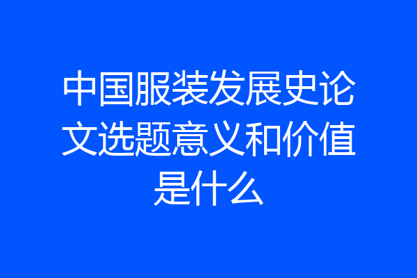 中国服装发展史论文选题意义和价值是什么
