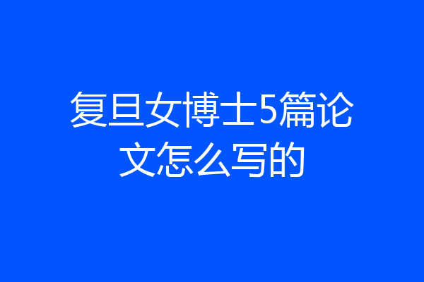 复旦女博士5篇论文怎么写的