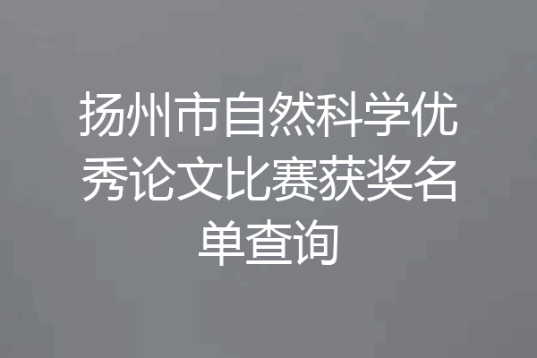 扬州市自然科学优秀论文比赛获奖名单查询