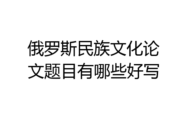 俄罗斯民族文化论文题目有哪些好写