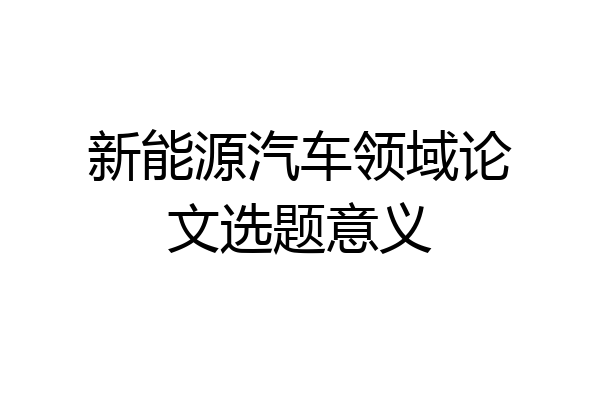 新能源汽车领域论文选题意义