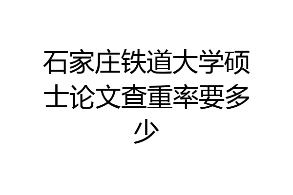 石家庄铁道大学硕士论文查重率要多少