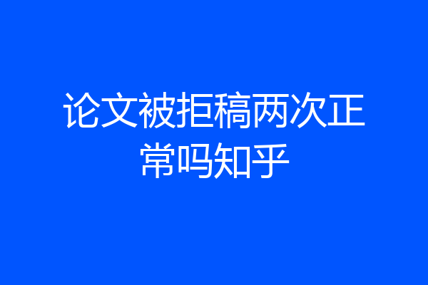 论文被拒稿两次正常吗知乎