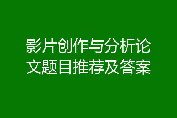 影片创作与分析论文题目推荐及答案