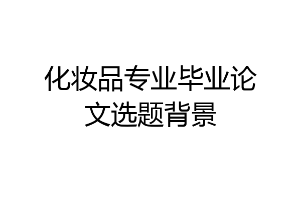 化妆品专业毕业论文选题背景