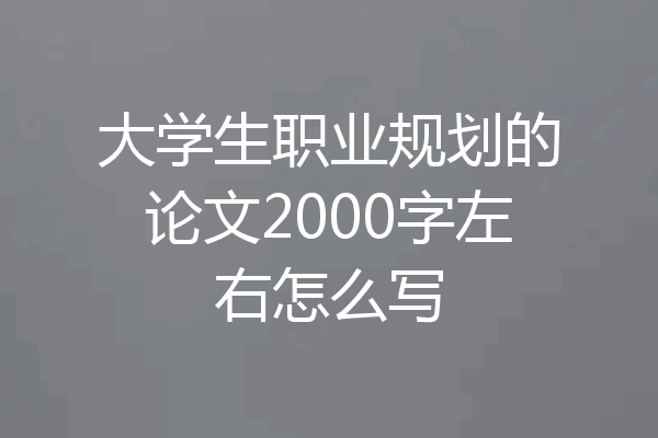 大学生职业规划的论文2000字左右怎么写