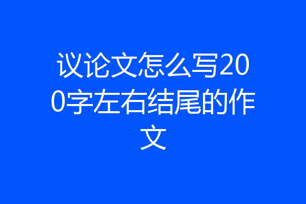 议论文怎么写200字左右结尾的作文