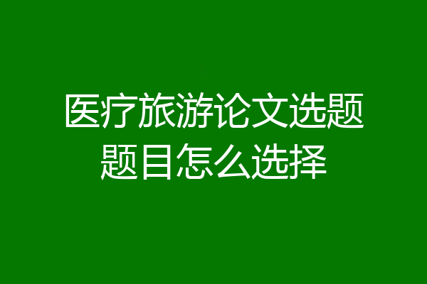 医疗旅游论文选题题目怎么选择