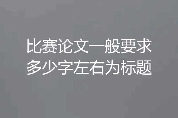 比赛论文一般要求多少字左右为标题