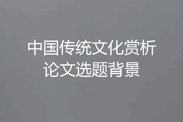 中国传统文化赏析论文选题背景