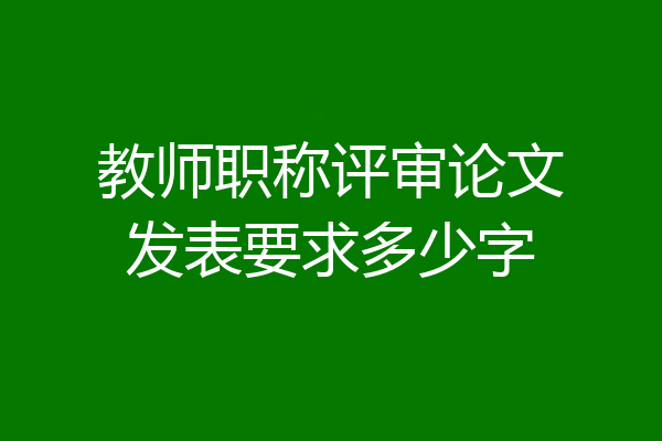教师职称评审论文发表要求多少字