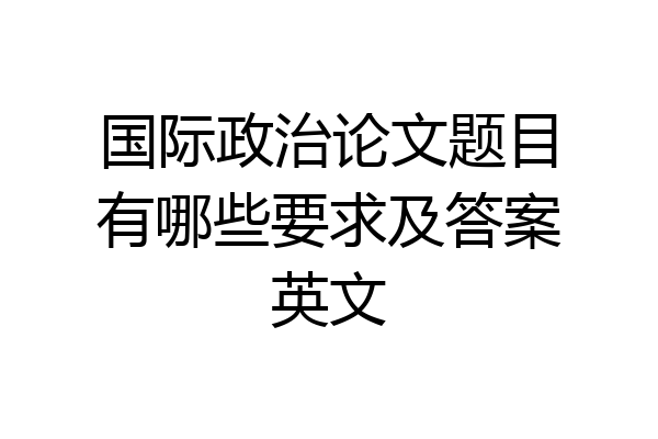 国际政治论文题目有哪些要求及答案英文