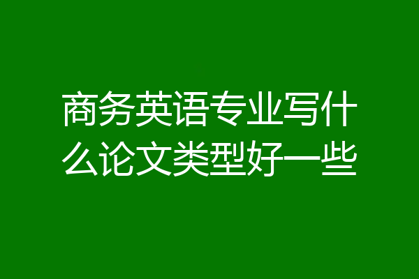 商务英语专业写什么论文类型好一些