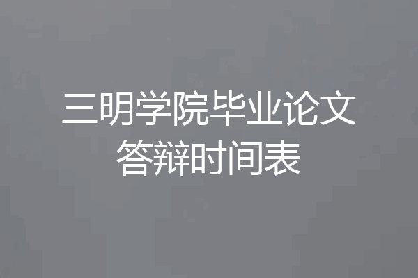 三明学院毕业论文答辩时间表