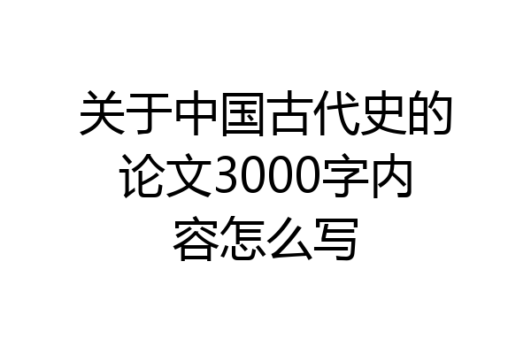 关于中国古代史的论文3000字内容怎么写