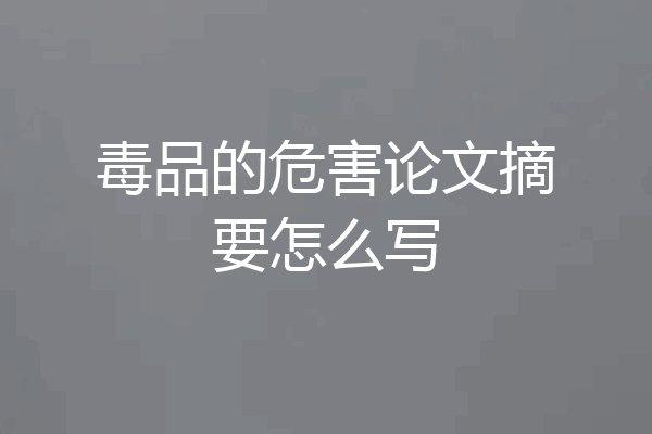 毒品的危害论文摘要怎么写