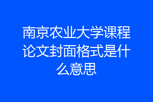 南京农业大学课程论文封面格式是什么意思