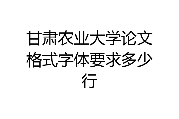 甘肃农业大学论文格式字体要求多少行