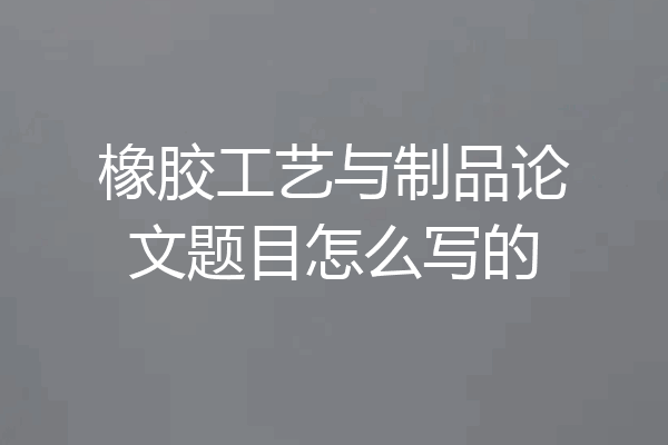 橡胶工艺与制品论文题目怎么写的