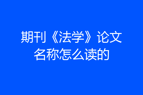 期刊《法学》论文名称怎么读的