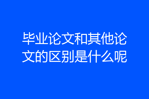 毕业论文和其他论文的区别是什么呢