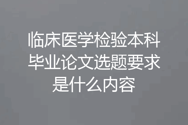 临床医学检验本科毕业论文选题要求是什么内容