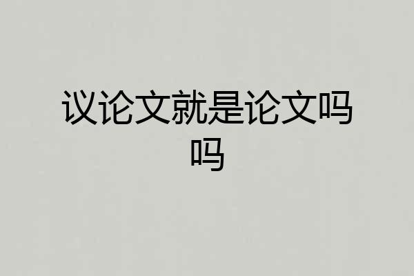 议论文就是论文吗吗