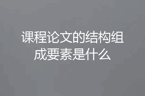 课程论文的结构组成要素是什么