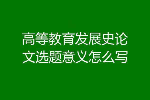 高等教育发展史论文选题意义怎么写