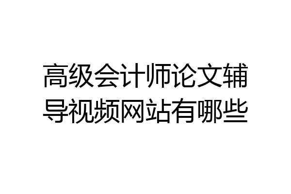 高级会计师论文辅导视频网站有哪些