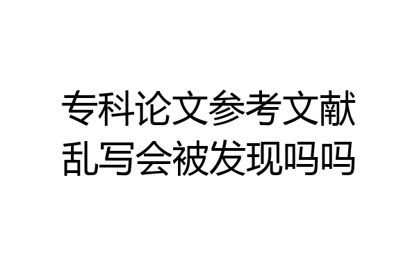 专科论文参考文献乱写会被发现吗吗