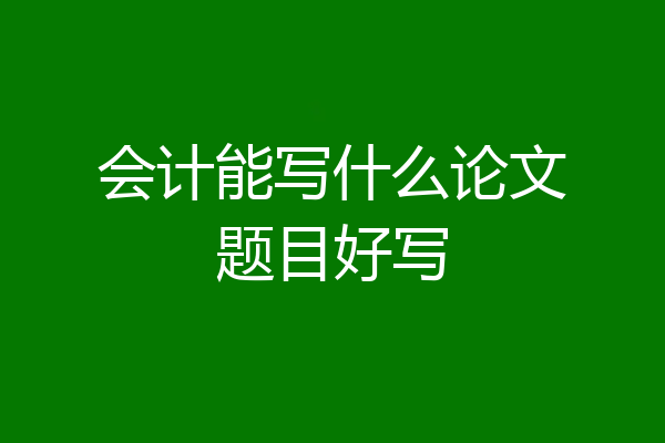 会计能写什么论文题目好写
