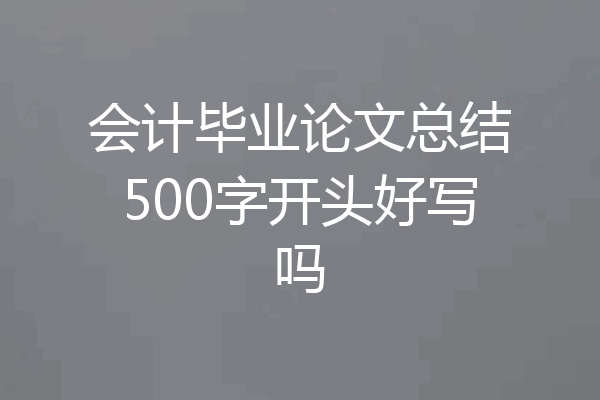 会计毕业论文总结500字开头好写吗