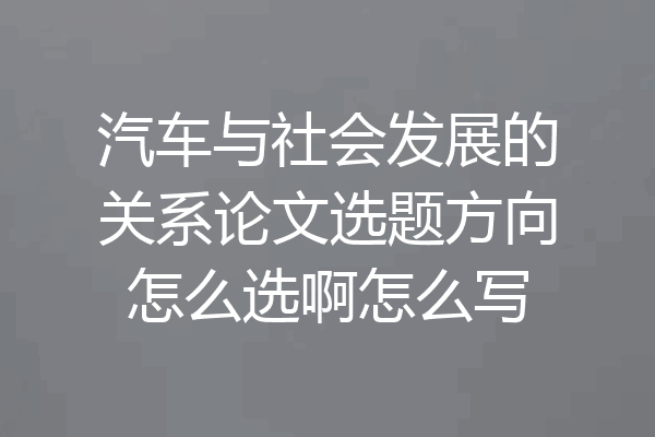 汽车与社会发展的关系论文选题方向怎么选啊怎么写