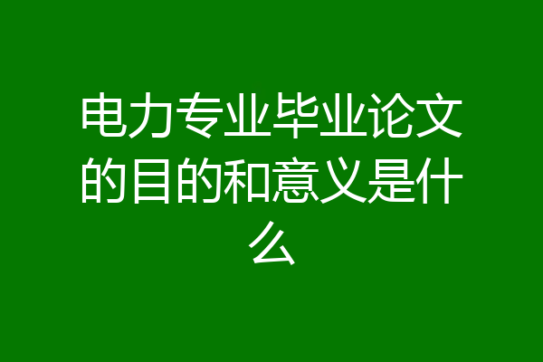 电力专业毕业论文的目的和意义是什么