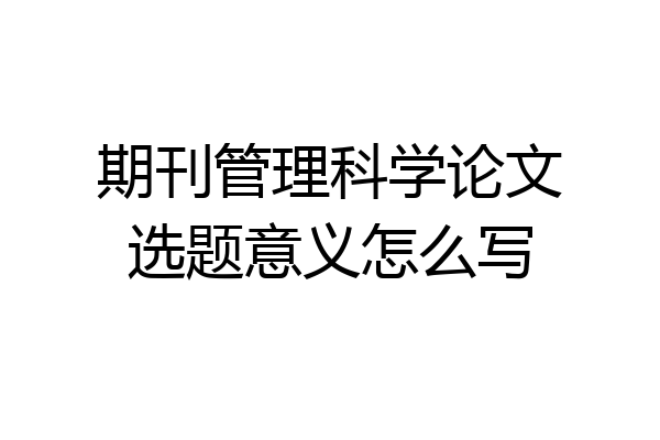 期刊管理科学论文选题意义怎么写