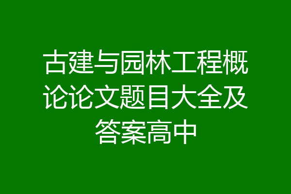 古建与园林工程概论论文题目大全及答案高中