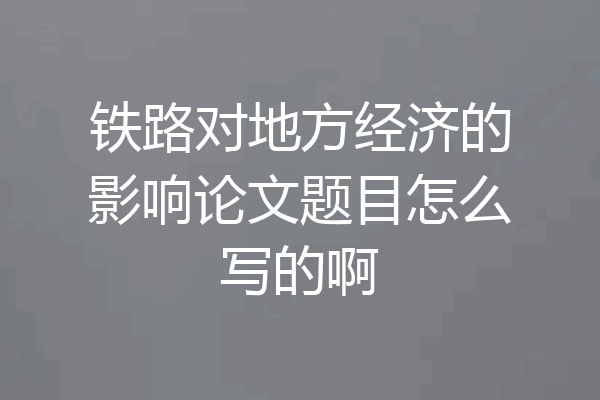 铁路对地方经济的影响论文题目怎么写的啊
