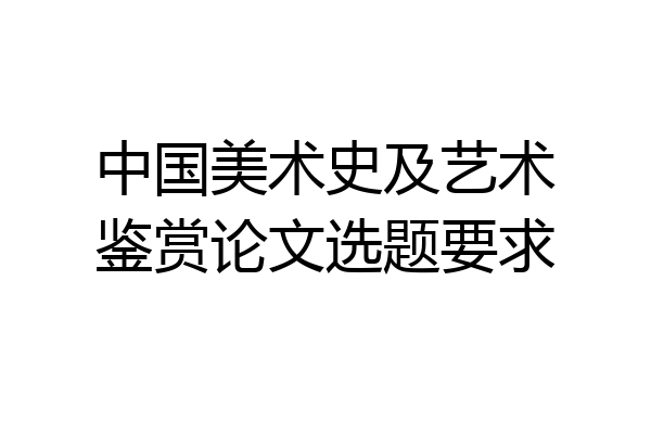 中国美术史及艺术鉴赏论文选题要求