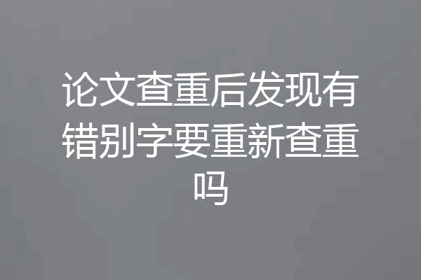 论文查重后发现有错别字要重新查重吗