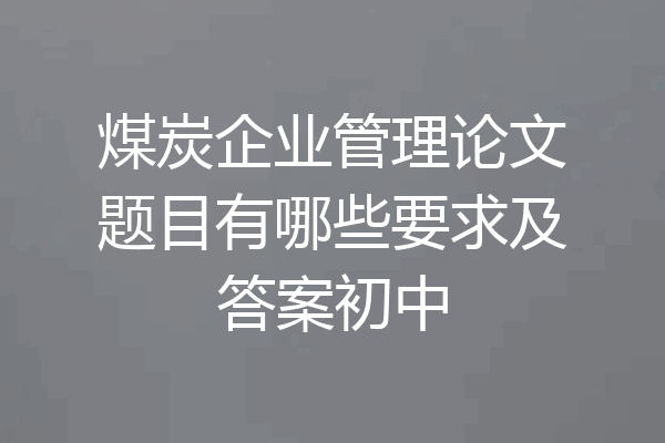 煤炭企业管理论文题目有哪些要求及答案初中