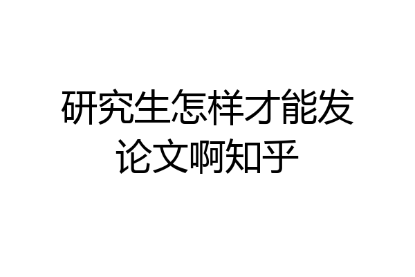 研究生怎样才能发论文啊知乎